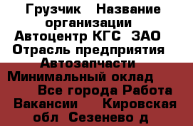 Грузчик › Название организации ­ Автоцентр КГС, ЗАО › Отрасль предприятия ­ Автозапчасти › Минимальный оклад ­ 18 000 - Все города Работа » Вакансии   . Кировская обл.,Сезенево д.